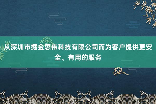 从深圳市掘金思伟科技有限公司而为客户提供更安全、有用的服务