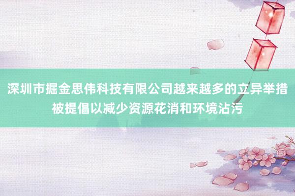 深圳市掘金思伟科技有限公司越来越多的立异举措被提倡以减少资源花消和环境沾污