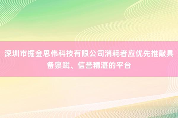 深圳市掘金思伟科技有限公司消耗者应优先推敲具备禀赋、信誉精湛的平台