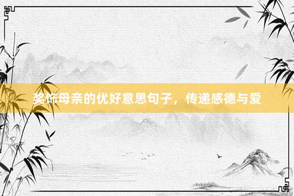 奖饰母亲的优好意思句子，传递感德与爱