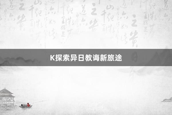 K探索异日教诲新旅途
