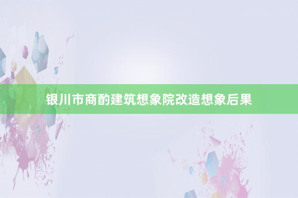 银川市商酌建筑想象院改造想象后果