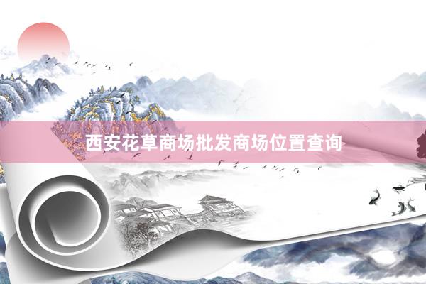西安花草商场批发商场位置查询