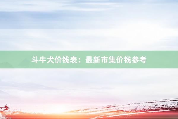 斗牛犬价钱表:最新市集价钱参考